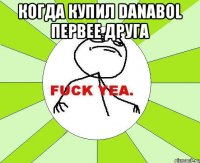 когда купил DANABOL первее друга 