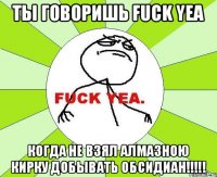 ТЫ говоришь FUCK YEA Когда не взял алмазною кирку добывать Обсидиан!!!!!