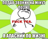 ПОДАВ ЗВОНИК НА МІНУТ ПОЗЖЕ Я АПАСНИЙ ПО ЖИЗНІ