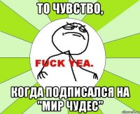 то чувство, когда подписался на "мир чудес"