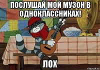 послушай мой музон в одноклассниках! лох