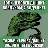 Если человек дышит воздухом, а воду пьет то значит рыба дышит водой и пьет воздух?