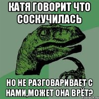 Катя говорит что соскучилась но не разговаривает с нами,может она врёт?