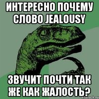 интересно почему слово jealousy звучит почти так же как жалость?