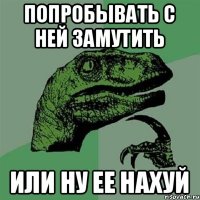 Попробывать с ней замутить Или ну ее нахуй