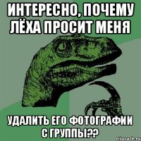 Интересно, почему Лёха просит меня Удалить его фотографии с группы??