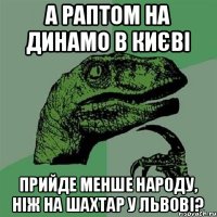 а раптом на динамо в києві прийде менше народу, ніж на шахтар у львові?