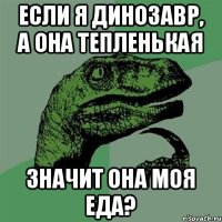 Если я динозавр, а она тепленькая значит она моя еда?