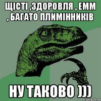 Щісті ,здоровля , емм , багато плимінників ну таково )))