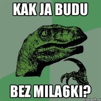 kak ja budu bez mila6ki?