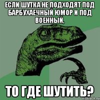 Если шутка не подходят под барбухаечный юмор и под военный, то где шутить?