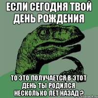 Если сегодня твой день рождения то это получается в этот день ты родился несколько лет назад ?