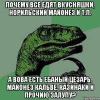 Почему все едят вкусняшки, норильский майонез и т.п. А Вова есть ебаный цезарь, майонез кальве, казинаки и прочию залупу?