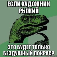 Если художник рыжий это будет только бездушный покрас?