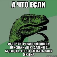 а что если федор американский шпион, присланный из далекого будущего, чтобы загубить наши жизни?