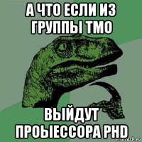 а что если из группы тмо выйдут проыессора phd