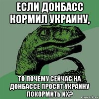 если донбасс кормил украину, то почему сейчас на донбассе просят украину покормить их?