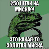 250 штук на миску?! это какая-то золотая миска