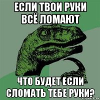 если твои руки всё ломают что будет если сломать тебе руки?