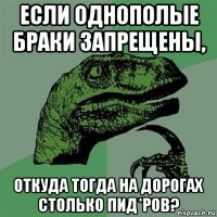 если однополые браки запрещены, откуда тогда на дорогах столько пид*ров?