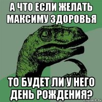 а что если желать максиму здоровья то будет ли у него день рождения?