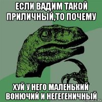 если вадим такой приличный,то почему хуй у него маленький вонючий и негегеничный