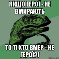 якщо герої - не вмирають то ті хто вмер - не герої?!