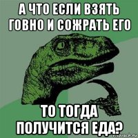 а что если взять говно и сожрать его то тогда получится еда?