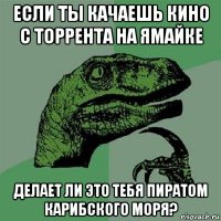 если ты качаешь кино с торрента на ямайке делает ли это тебя пиратом карибского моря?