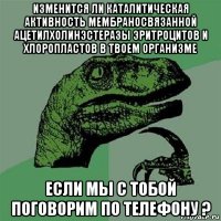 изменится ли каталитическая активность мембраносвязанной ацетилхолинэстеразы эритроцитов и хлоропластов в твоем организме если мы с тобой поговорим по телефону ?