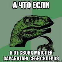 а что если я от своих мыслей заработаю себе склероз