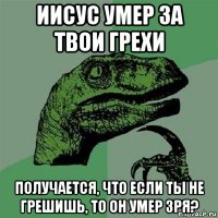 иисус умер за твои грехи получается, что если ты не грешишь, то он умер зря?