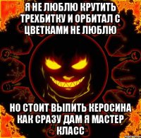 Я не люблю крутить трехбитку И орбитал с цветками не люблю Но стоит выпить керосина Как сразу дам я мастер класс