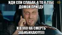 иди спи слабак, а то к тебе домой приеду и в ухо на смерть забибикаю!!!)))