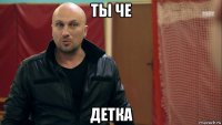 ты че детка