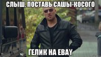 Слыш, Поставь Сашы-Косого Гелик на Ebay