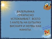 Валерьянка прекрасно успокаивает. Всего 5 капель на бутылку вискаря и нервы как канаты.