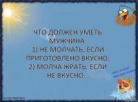 Что должен уметь мужчина:
1) Не молчать, если приготовлено вкусно;
2) Молча жрать, если не вкусно…