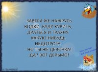 - Завтра же нажрусь водки, буду курить, драться и трахну какую-нибудь недотрогу.
- Но ты же девочка!
- Да? Вот дерьмо!