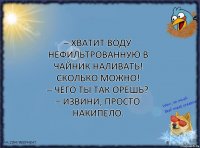 – ХВАТИТ ВОДУ НЕФИЛЬТРОВАННУЮ В ЧАЙНИК НАЛИВАТЬ! СКОЛЬКО МОЖНО!
– Чего ты так орёшь?
– Извини, просто накипело.