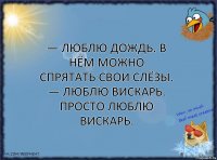 — Люблю дождь. В нём можно спрятать свои слёзы.
— Люблю вискарь. Просто люблю вискарь.