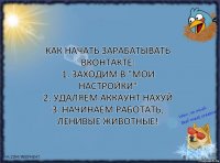 Как начать зарабатывать ВКонтакте:
1. Заходим в "Мои Настройки"
2. Удаляем аккаунт нахуй
3. Начинаем работать, ленивые животные!