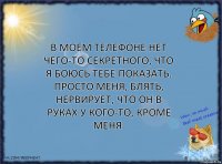 В моем телефоне нет чего-то секретного, что я боюсь тебе показать. Просто меня, блять, нервирует, что он в руках у кого-то, кроме меня.