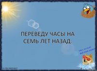 Переведу часы на семь лет назад.