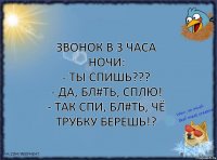 Звонок в 3 часа ночи:
- Ты спишь???
- Да, бл#ть, сплю!
- Так спи, бл#ть, чё трубку берешь!?