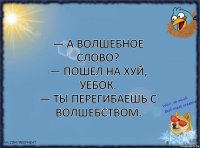 — А волшебное слово?
— Пошел на хуй, уебок.
— Ты перегибаешь с волшебством.