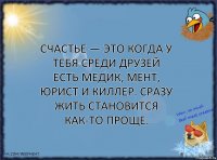 Счастье — это когда у тебя среди друзей есть медик, мент, юрист и киллер. Сразу жить становится как-то проще.