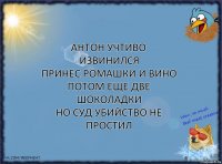 антон учтиво извинился
принес ромашки и вино
потом еще две шоколадки
но суд убийство не простил