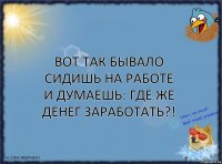 Вот так бывало сидишь на работе и думаешь: где же денег заработать?!