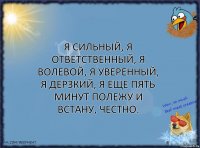 Я сильный, я ответственный, я волевой, я уверенный, я дерзкий, я еще пять минут полежу и встану, честно.